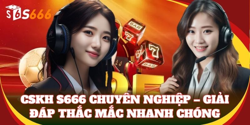 CSKH S666 chuyên nghiệp – giải đáp thắc mắc nhanh chóng