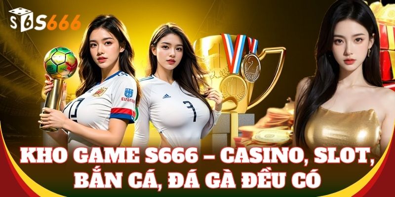 Kho game S666 – Casino, slot, bắn cá, đá gà đều có