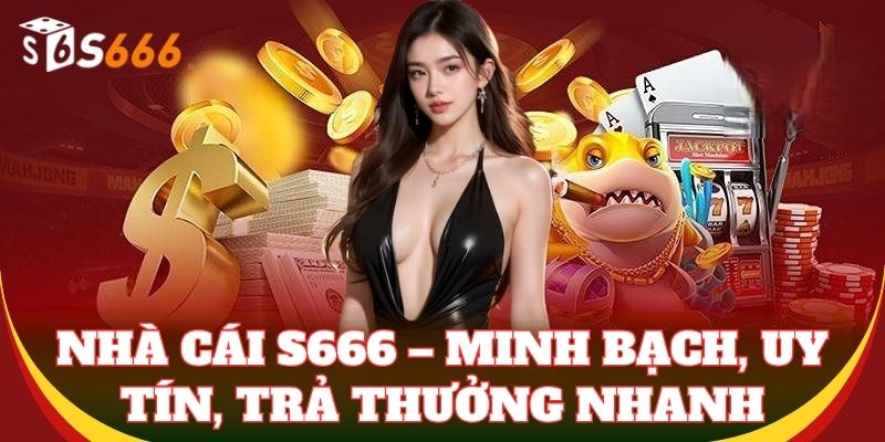Nhà cái S666 – Minh bạch, uy tín, trả thưởng nhanh